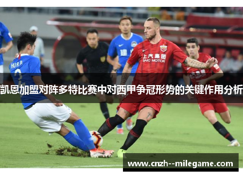 凯恩加盟对阵多特比赛中对西甲争冠形势的关键作用分析 凯恩加盟对阵多特比赛中对西甲争冠形势的关键作用分析