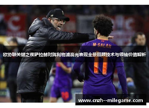 欧协联关键之夜萨拉赫对阵利物浦高光表现全景回顾技术与领袖价值解析 欧协联关键之夜萨拉赫对阵利物浦高光表现全景回顾技术与领袖价值解析