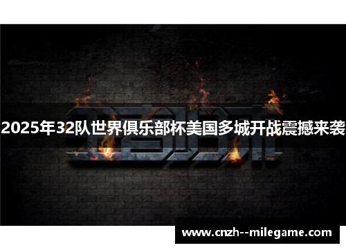 2025年32队世界俱乐部杯美国多城开战震撼来袭