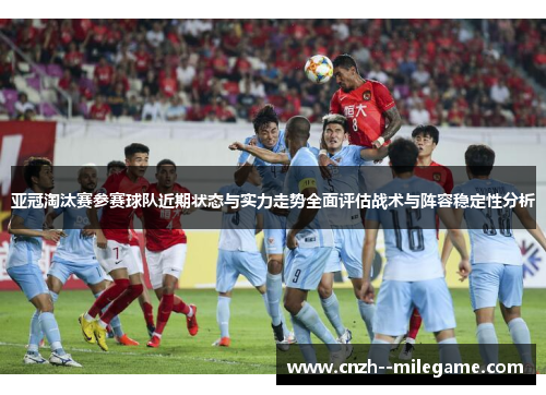 亚冠淘汰赛参赛球队近期状态与实力走势全面评估战术与阵容稳定性分析