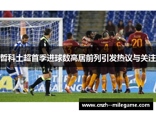 哲科土超首季进球数高居前列引发热议与关注