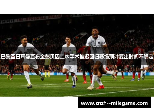 巴黎圣日耳曼宣布金彭贝因二次手术推迟回归赛场预计复出时间不确定 巴黎圣日耳曼宣布金彭贝因二次手术推迟回归赛场预计复出时间不确定