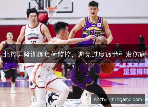 北控男篮训练负荷监控，避免过度疲劳引发伤病