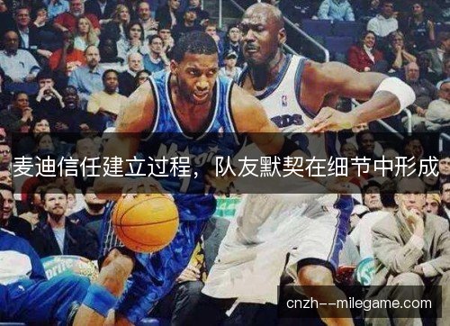 麦迪信任建立过程，队友默契在细节中形成
